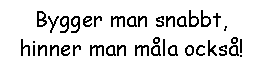 Text Box: Bygger man snabbt, hinner man mla ocks!